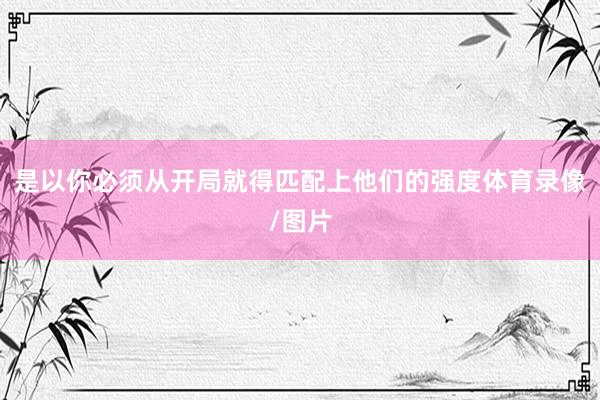是以你必须从开局就得匹配上他们的强度体育录像/图片