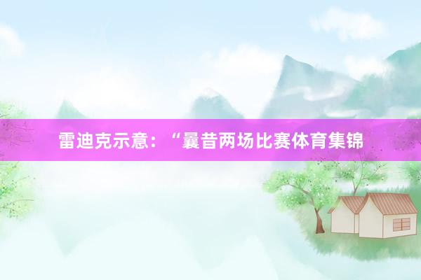 雷迪克示意：“曩昔两场比赛体育集锦