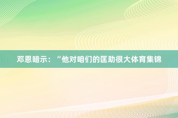 邓恩暗示：“他对咱们的匡助很大体育集锦