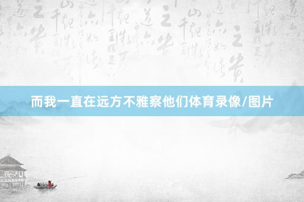 而我一直在远方不雅察他们体育录像/图片