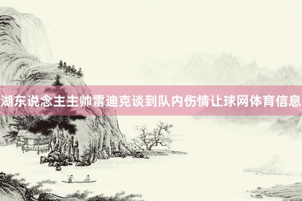 湖东说念主主帅雷迪克谈到队内伤情让球网体育信息