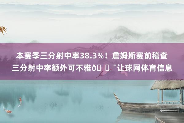 本赛季三分射中率38.3%！詹姆斯赛前稽查三分射中率额外可不雅🎯让球网体育信息