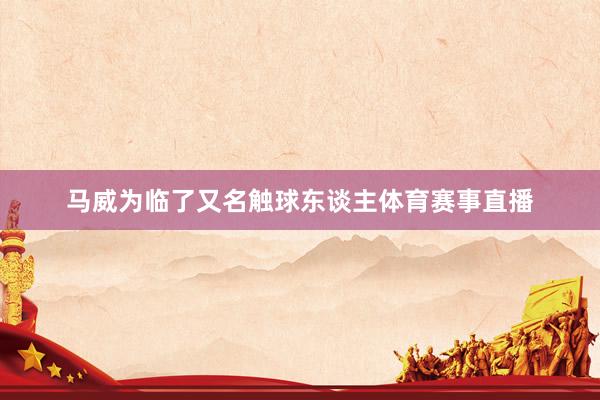 马威为临了又名触球东谈主体育赛事直播