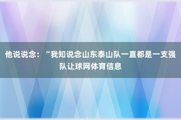 他说说念：“我知说念山东泰山队一直都是一支强队让球网体育信息