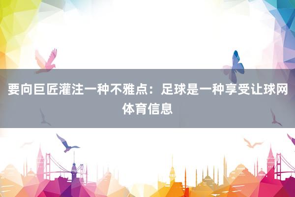 要向巨匠灌注一种不雅点：足球是一种享受让球网体育信息