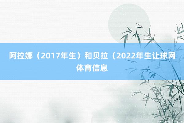 阿拉娜（2017年生）和贝拉（2022年生让球网体育信息