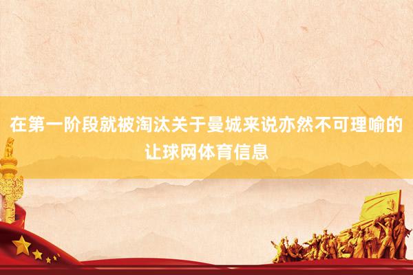 在第一阶段就被淘汰关于曼城来说亦然不可理喻的让球网体育信息