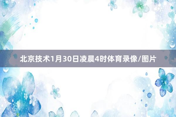北京技术1月30日凌晨4时体育录像/图片