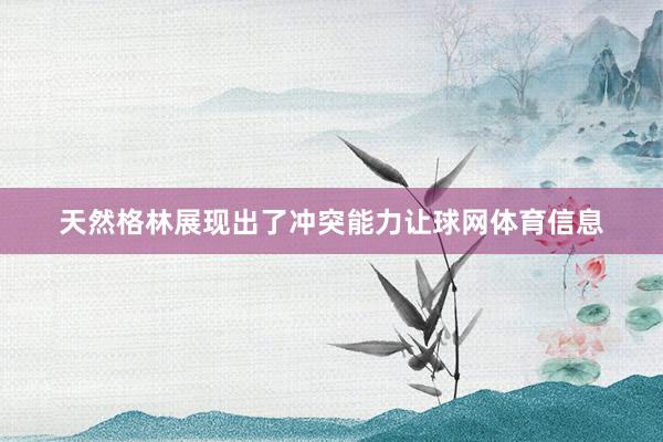 天然格林展现出了冲突能力让球网体育信息