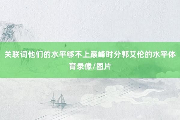 关联词他们的水平够不上巅峰时分郭艾伦的水平体育录像/图片