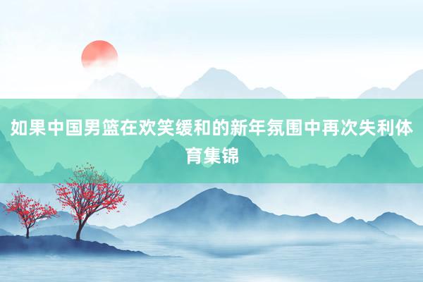 如果中国男篮在欢笑缓和的新年氛围中再次失利体育集锦