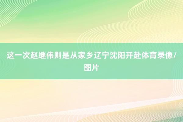 这一次赵继伟则是从家乡辽宁沈阳开赴体育录像/图片