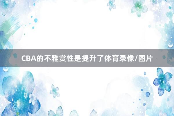 CBA的不雅赏性是提升了体育录像/图片
