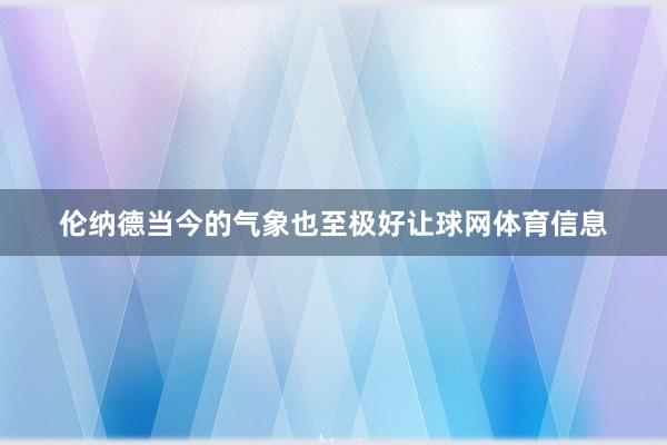伦纳德当今的气象也至极好让球网体育信息