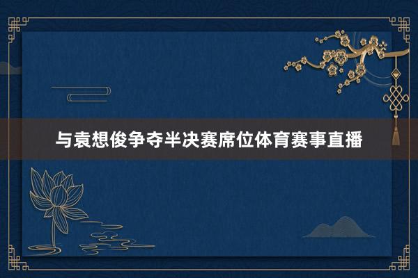 与袁想俊争夺半决赛席位体育赛事直播