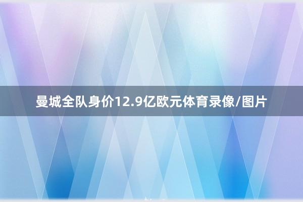 曼城全队身价12.9亿欧元体育录像/图片