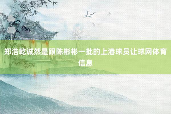 郑浩乾诚然是跟陈彬彬一批的上港球员让球网体育信息