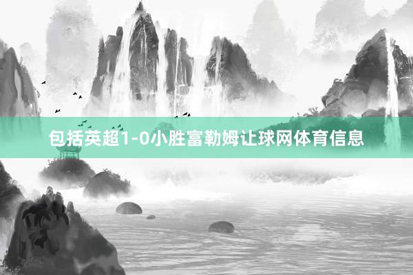包括英超1-0小胜富勒姆让球网体育信息