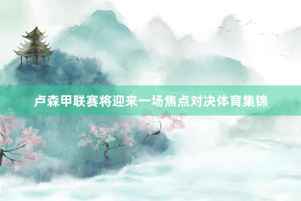卢森甲联赛将迎来一场焦点对决体育集锦