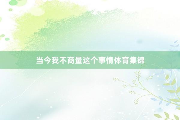 当今我不商量这个事情体育集锦