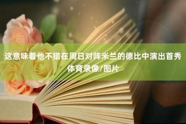 这意味着他不错在周日对阵米兰的德比中演出首秀体育录像/图片
