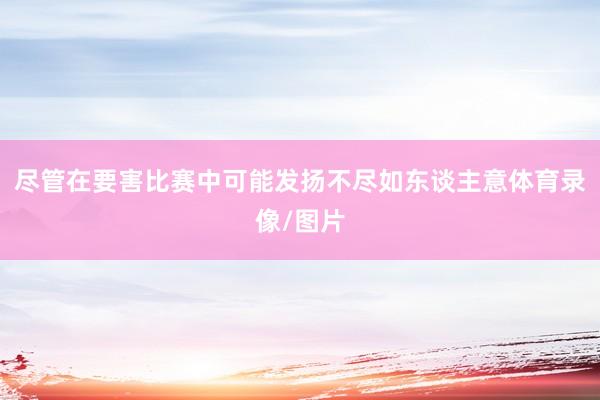 尽管在要害比赛中可能发扬不尽如东谈主意体育录像/图片