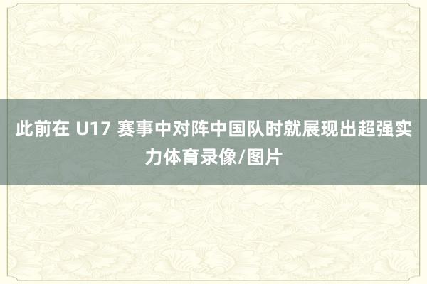 此前在 U17 赛事中对阵中国队时就展现出超强实力体育录像/图片