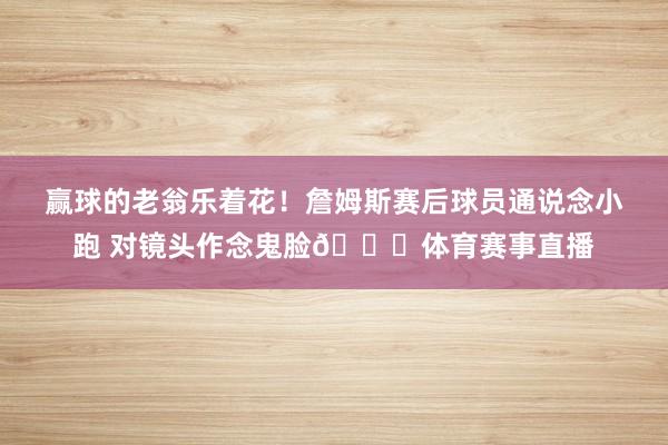 赢球的老翁乐着花！詹姆斯赛后球员通说念小跑 对镜头作念鬼脸😜体育赛事直播