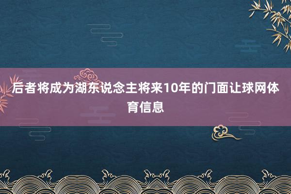 后者将成为湖东说念主将来10年的门面让球网体育信息