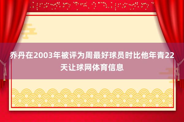 乔丹在2003年被评为周最好球员时比他年青22天让球网体育信息