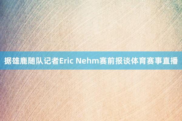 据雄鹿随队记者Eric Nehm赛前报谈体育赛事直播