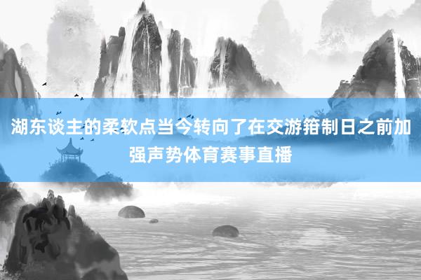 湖东谈主的柔软点当今转向了在交游箝制日之前加强声势体育赛事直播
