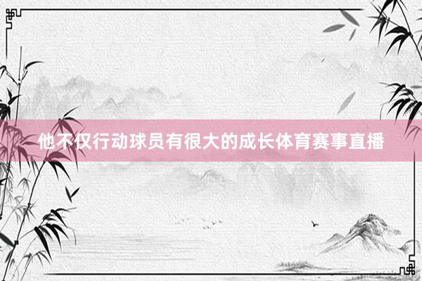 他不仅行动球员有很大的成长体育赛事直播
