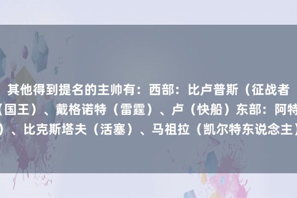 其他得到提名的主帅有：西部：比卢普斯（征战者）、说念格-克里斯蒂（国王）、戴格诺特（雷霆）、卢（快船）东部：阿特金森（骑士）、比克斯塔夫（活塞）、马祖拉（凯尔特东说念主）、锡伯杜（尼克斯）    体育录像/图片