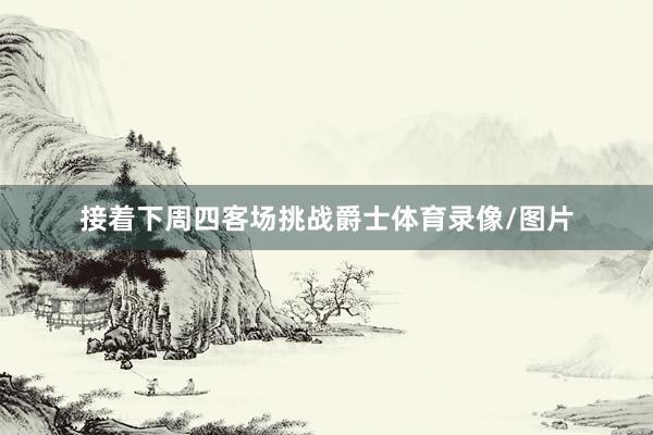 接着下周四客场挑战爵士体育录像/图片