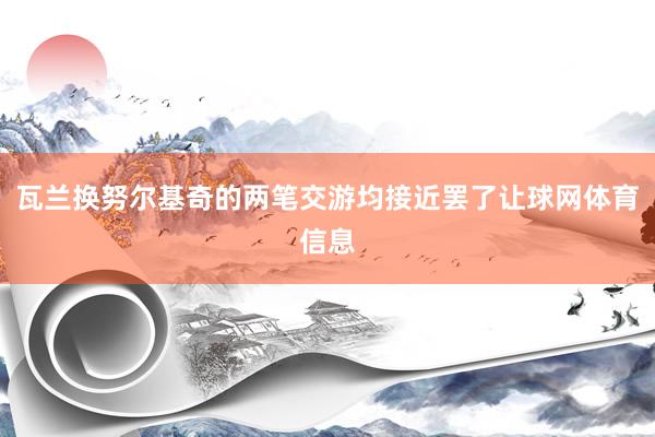 瓦兰换努尔基奇的两笔交游均接近罢了让球网体育信息