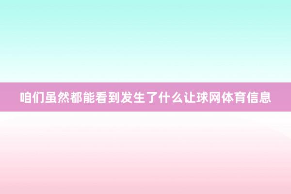 咱们虽然都能看到发生了什么让球网体育信息