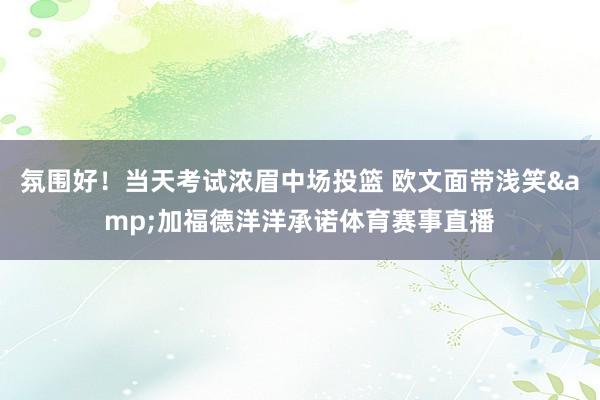氛围好！当天考试浓眉中场投篮 欧文面带浅笑&加福德洋洋承诺体育赛事直播