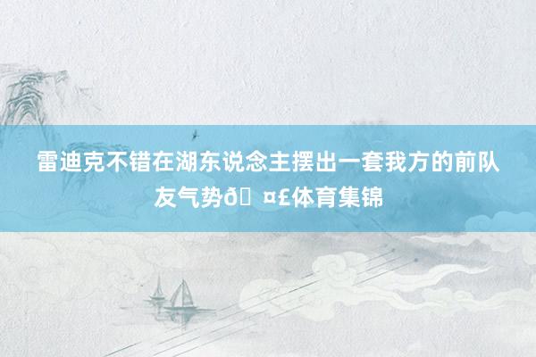 雷迪克不错在湖东说念主摆出一套我方的前队友气势🤣体育集锦