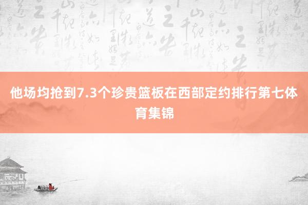 他场均抢到7.3个珍贵篮板在西部定约排行第七体育集锦