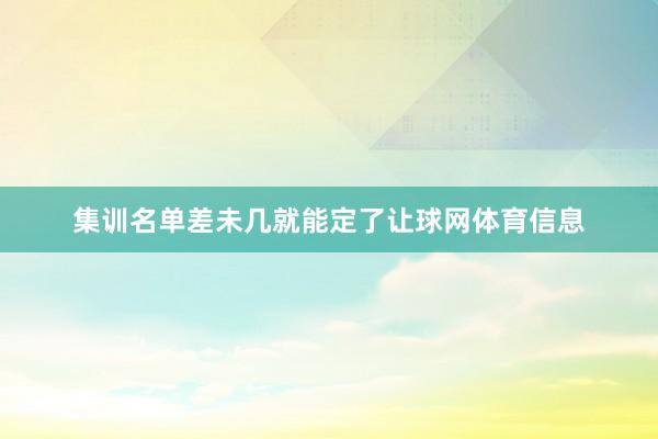 集训名单差未几就能定了让球网体育信息