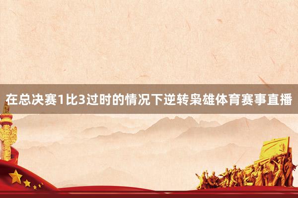 在总决赛1比3过时的情况下逆转枭雄体育赛事直播