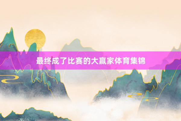 最终成了比赛的大赢家体育集锦