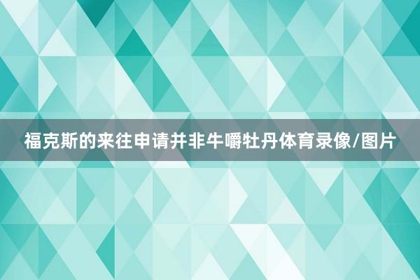 福克斯的来往申请并非牛嚼牡丹体育录像/图片