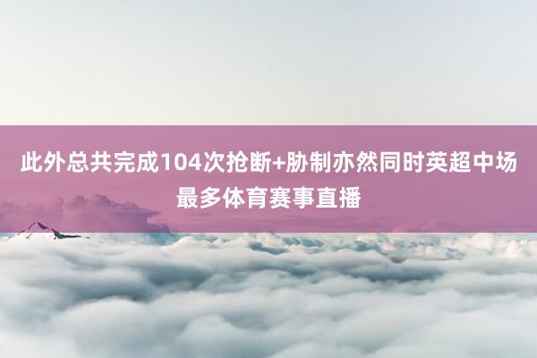 此外总共完成104次抢断+胁制亦然同时英超中场最多体育赛事直播