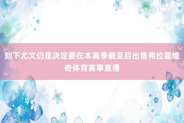 刻下尤文仍是决定要在本赛季截至后出售弗拉霍维奇体育赛事直播