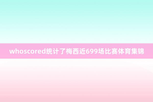 whoscored统计了梅西近699场比赛体育集锦
