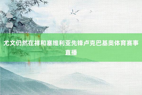 尤文仍然在祥和塞维利亚先锋卢克巴基奥体育赛事直播