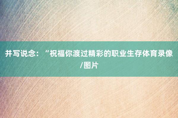 并写说念：“祝福你渡过精彩的职业生存体育录像/图片