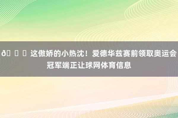 😏这傲娇的小热沈！爱德华兹赛前领取奥运会冠军端正让球网体育信息